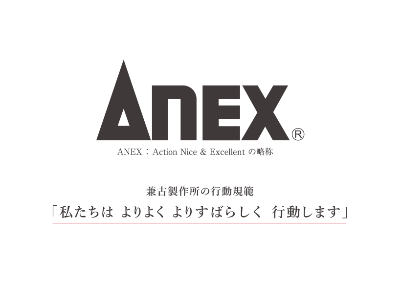 ANEXANEX ： Action Nice & Excellent の略称 兼古製作所の行動規範「私たちは よりよく よりすばらしく行動します」